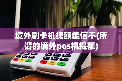 境外刷卡机提额能信不(所谓的境外pos机提额)