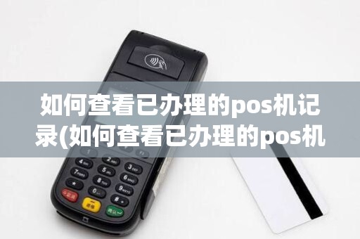 如何查看已办理的pos机记录(如何查看已办理的pos机)