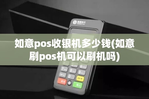如意pos收银机多少钱(如意刷pos机可以刷机吗)