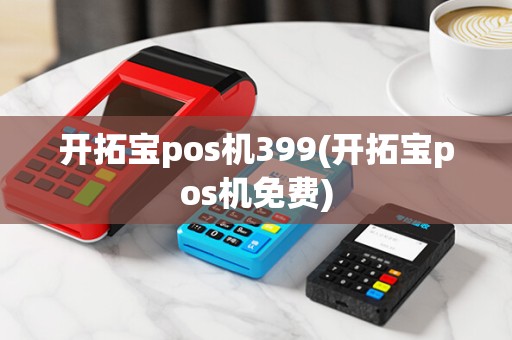 开拓宝pos机399(开拓宝pos机免费)