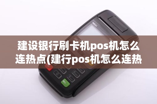 建设银行刷卡机pos机怎么连热点(建行pos机怎么连热点6)