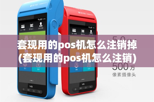 套现用的pos机怎么注销掉(套现用的pos机怎么注销)