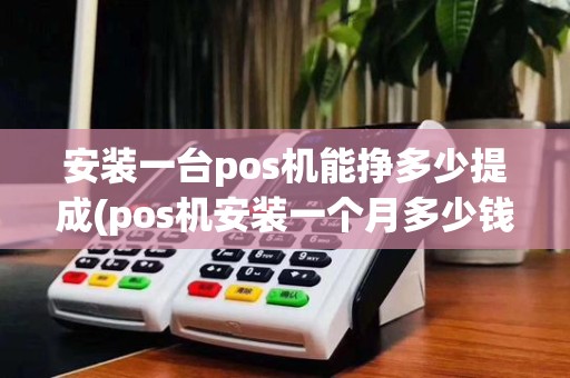 安装一台pos机能挣多少提成(pos机安装一个月多少钱)