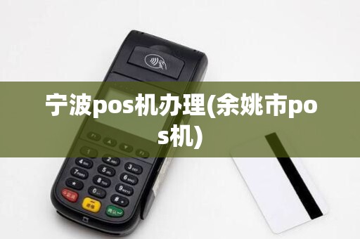 宁波pos机办理(余姚市pos机)