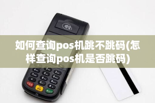 如何查询pos机跳不跳码(怎样查询pos机是否跳码)