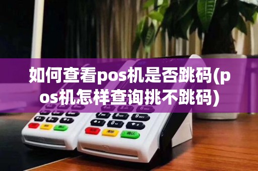 如何查看pos机是否跳码(pos机怎样查询挑不跳码)
