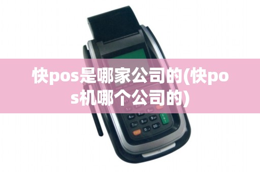 快pos是哪家公司的(快pos机哪个公司的)
