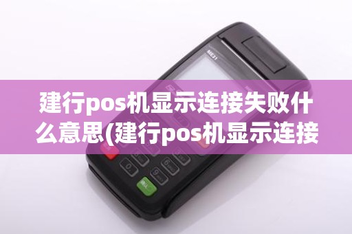 建行pos机显示连接失败什么意思(建行pos机显示连接失败)