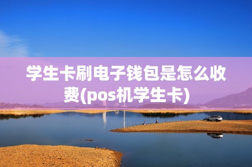 学生卡刷电子钱包是怎么收费(pos机学生卡)