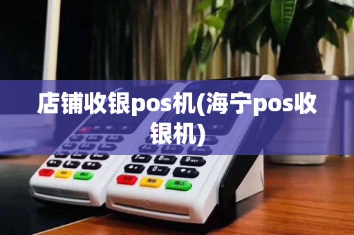 店铺收银pos机(海宁pos收银机)