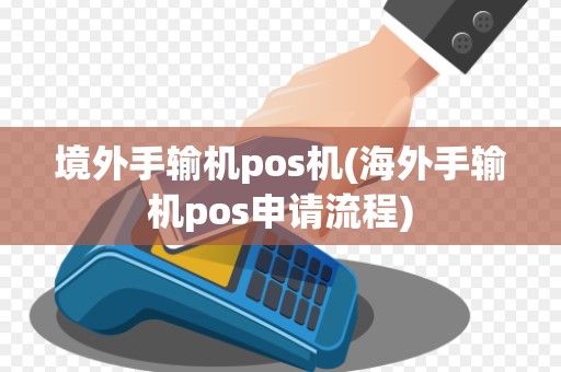 境外手输机pos机(海外手输机pos申请流程)
