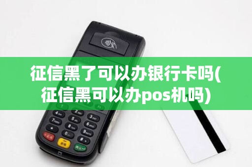 征信黑了可以办银行卡吗(征信黑可以办pos机吗)