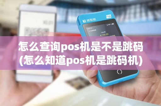 怎么查询pos机是不是跳码(怎么知道pos机是跳码机)