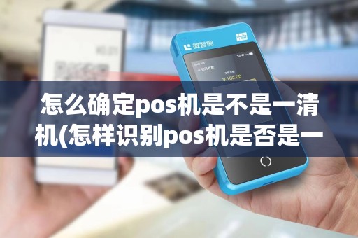 怎么确定pos机是不是一清机(怎样识别pos机是否是一清机)
