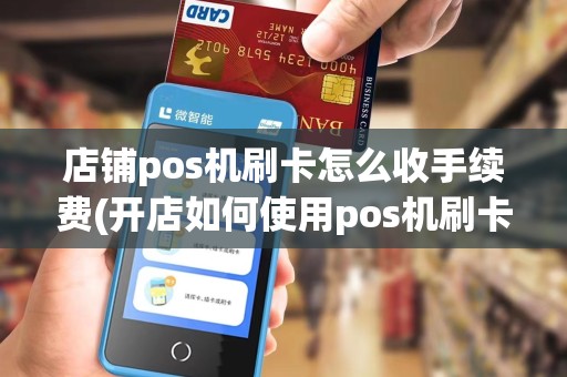 店铺pos机刷卡怎么收手续费(开店如何使用pos机刷卡)