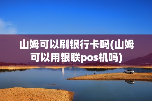 山姆可以刷银行卡吗(山姆可以用银联pos机吗)