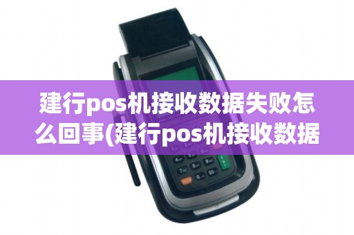 建行pos机接收数据失败怎么回事(建行pos机接收数据失败)