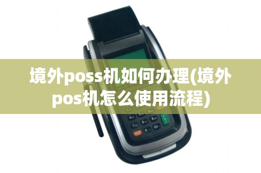 境外poss机如何办理(境外pos机怎么使用流程)
