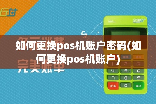如何更换pos机账户密码(如何更换pos机账户)