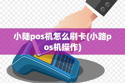 小陆pos机怎么刷卡(小路pos机操作)
