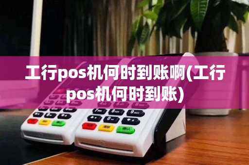 工行pos机何时到账啊(工行pos机何时到账)