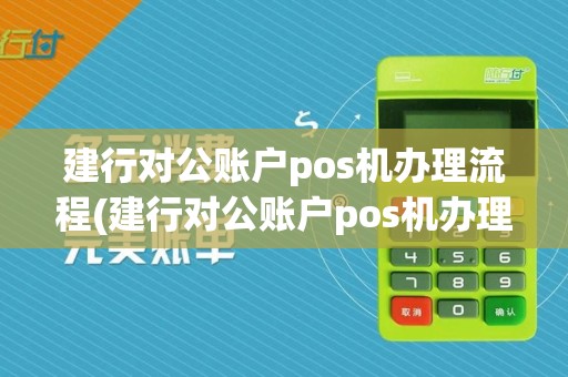 建行对公账户pos机办理流程(建行对公账户pos机办理)