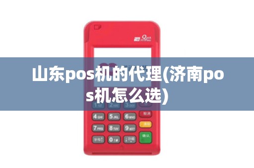 山东pos机的代理(济南pos机怎么选)