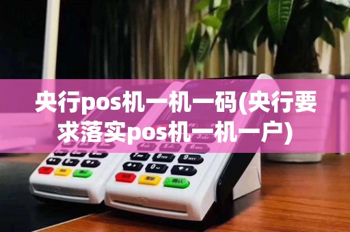 央行pos机一机一码(央行要求落实pos机一机一户)