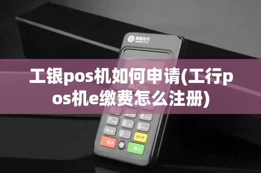 工银pos机如何申请(工行pos机e缴费怎么注册)