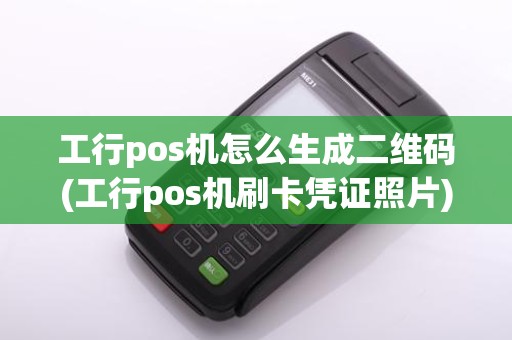 工行pos机怎么生成二维码(工行pos机刷卡凭证照片)