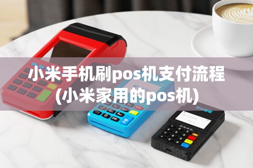 小米手机刷pos机支付流程(小米家用的pos机)