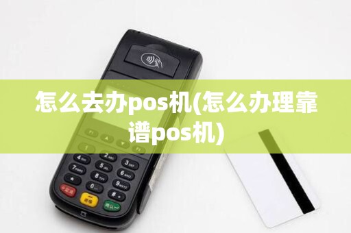 怎么去办pos机(怎么办理靠谱pos机)