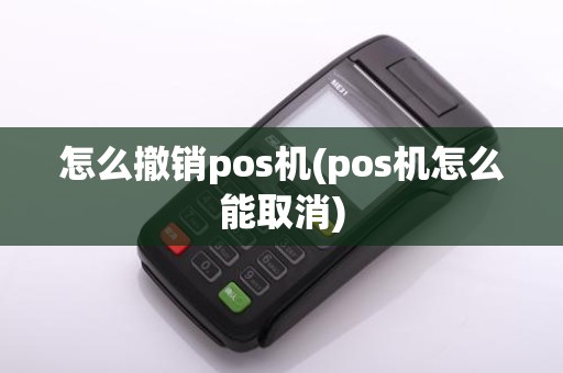 怎么撤销pos机(pos机怎么能取消)