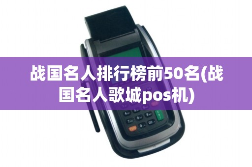 战国名人排行榜前50名(战国名人歌城pos机)