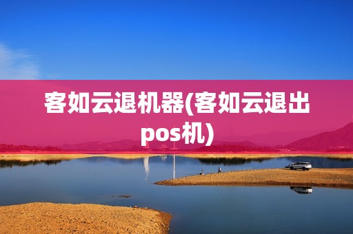 客如云退机器(客如云退出pos机)