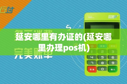 延安哪里有办证的(延安哪里办理pos机)