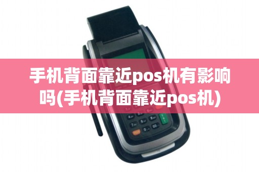 手机背面靠近pos机有影响吗(手机背面靠近pos机)