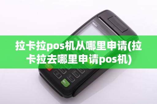 拉卡拉pos机从哪里申请(拉卡拉去哪里申请pos机)