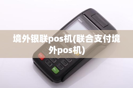 境外银联pos机(联合支付境外pos机)