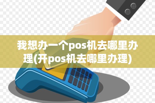 我想办一个pos机去哪里办理(开pos机去哪里办理)