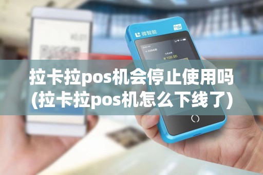 拉卡拉pos机会停止使用吗(拉卡拉pos机怎么下线了)
