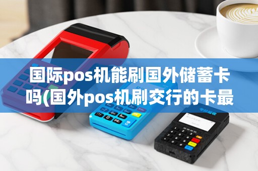 国际pos机能刷国外储蓄卡吗(国外pos机刷交行的卡最多)