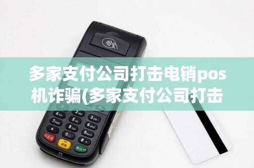 多家支付公司打击电销pos机诈骗(多家支付公司打击电销POS机)