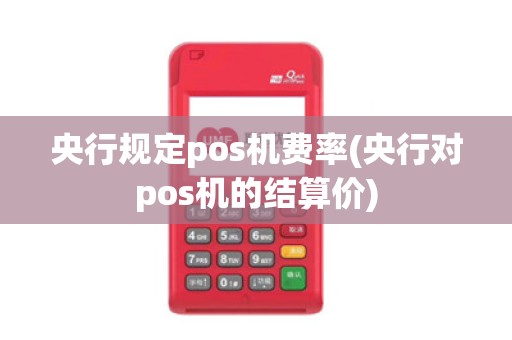 央行规定pos机费率(央行对pos机的结算价)