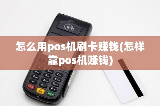 怎么用pos机刷卡赚钱(怎样靠pos机赚钱)