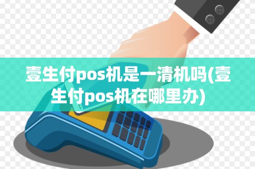 壹生付pos机是一清机吗(壹生付pos机在哪里办)