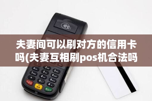 夫妻间可以刷对方的信用卡吗(夫妻互相刷pos机合法吗)