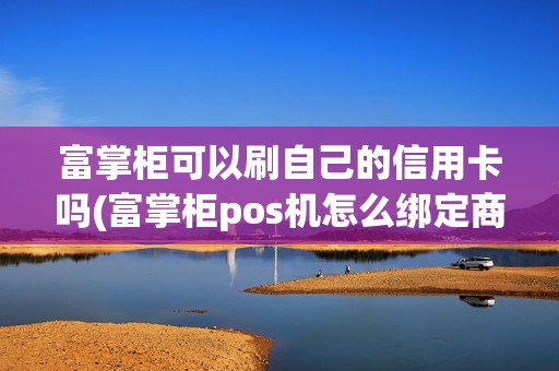富掌柜可以刷自己的信用卡吗(富掌柜pos机怎么绑定商家)