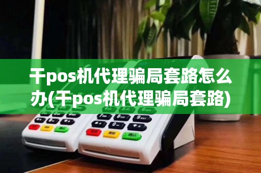 干pos机代理骗局套路怎么办(干pos机代理骗局套路)