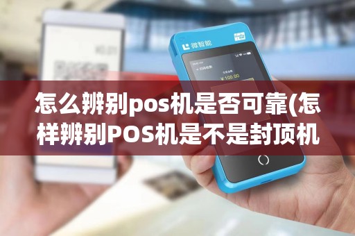 怎么辨别pos机是否可靠(怎样辨别POS机是不是封顶机)